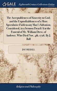 The Acceptableness Of Sincerity To God And The Unprofitableness Of A Mere Specul by Jacob Ball Hardback Book