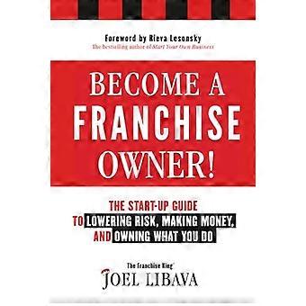 Become a Franchise Owner The Start Up Guide to Lowering Risk Making Money and Owning What you Do