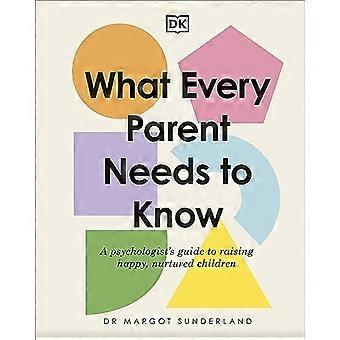 What Every Parent Needs to Know: A Psychologist's Guide to Raising Happy, Nurtured Children