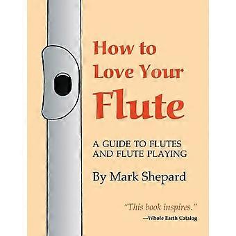 How To Love Your Flute A Guide To Flutes And Flute Playing - Shepard, Mark - en Book