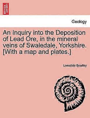 An Inquiry into the Deposition of Lead Ore in the mineral veins of Swaledale Yorkshire With a map and plates