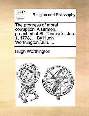 The progress of moral corruption A sermon preached at St Thomas's Jan 1 1778  By Hugh Worthington Jun