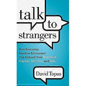 Talk to Strangers How Everyday Random Encounters Can Expand Your Business Career Income and Life