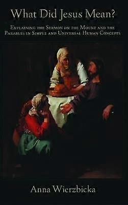 What Did Jesus Mean? Explaining the Sermon on the Mount and the Parables in Simple and Universal Human Concepts