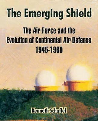 The Emerging Shield The Air Force and the Evolution of Continental Air Defense 19451960