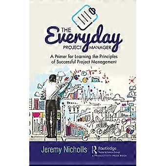 The Everyday Project Manager A Primer for Learning the Principles of Successful Project Management
