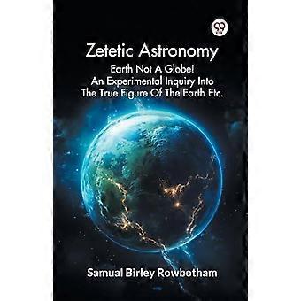 Astronomia Zetética: A Terra Não é um Globo - Uma Investigação Experimental sobre sua Verdadeira Figura - Samuel Birley Rowbotham