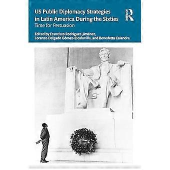U.S. Public Diplomacy Strategies in Latin America during the Sixties during the Sixties: Time for Persuasion (Routledge-Studien zur Geschichte Amerikas)