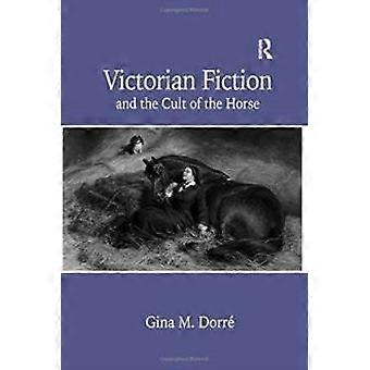 Victorian Fiction And The Cult Of The Horse - Gina M. Dorre