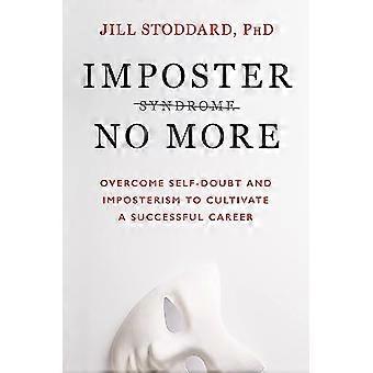 Imposter No More Overcome Self doubt and Imposterism to Cultivate a Successful Career