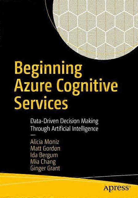 Beginning Azure Cognitive Services Data-driven Decision Making Through Artificia - Alicia Moniz