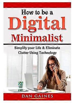 How to be a Digital Minimalist Simplify your Life  Eliminate Clutter Using Technology
