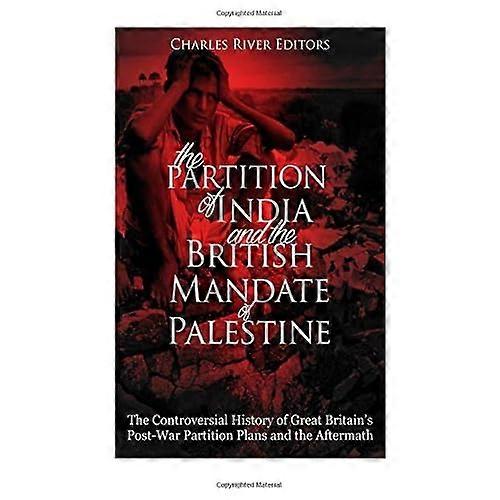 The Partition of India and the British Mandate of Palestine: The Controversial History of Great Britain's Post-War Partition Plans and the Aftermath
