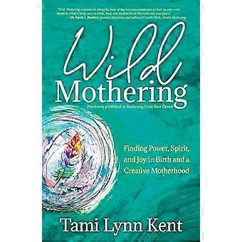 Wild Mothering Finding Power Spirit and Joy in Birth and a Creative Motherhood