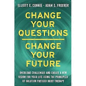 Change Your Questions Change Your Future Overcome Challenges and Create a New Vision for Your Life Using the Principles of Solution Focused Brief T
