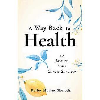 Way Back To Health 12 Lessons From A Cancer Survivor - Kelley Skoloda
