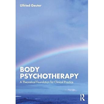 Body Psychotherapy A Theoretical Foundation For Clinical Practice - Ulfried Geuter