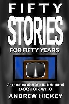 Fifty Stories For Fifty Years: An Unauthorised Guide To The Highlights Of Doctor Who