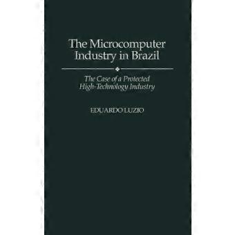 The Microcomputer Industry In Brazil The Case Of A Protected High-technology Ind