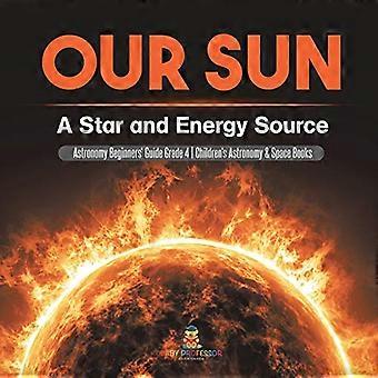 Onze Zon: Een Ster en Energiebron Astronomie Beginnersgids Graad 4 Kinderastronomie & Ruimte Boeken