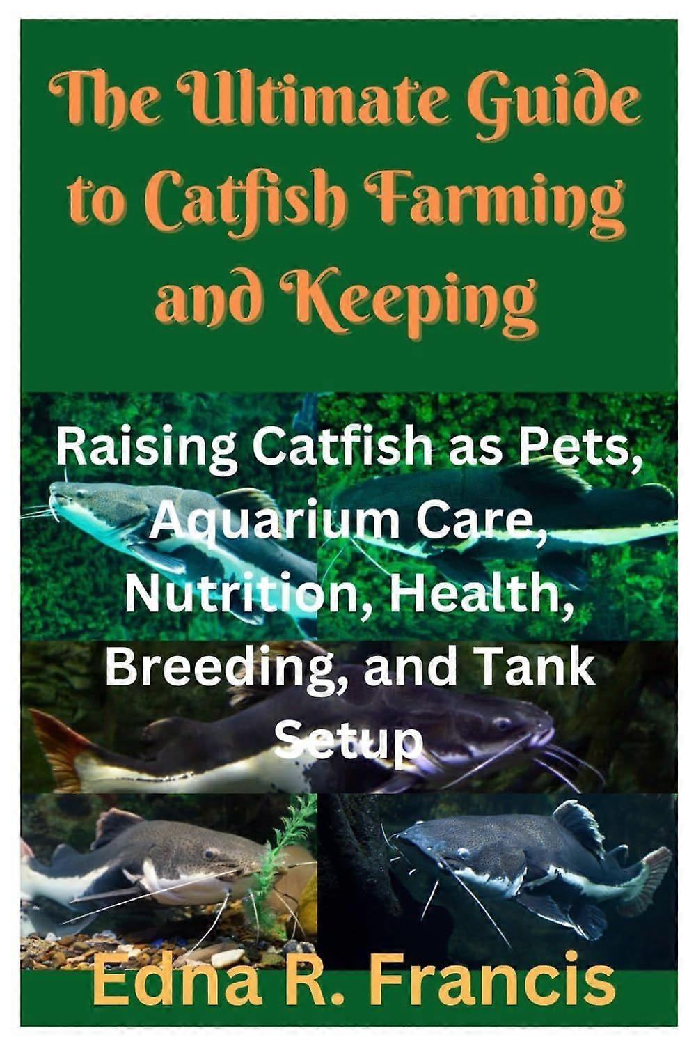 The ultimate guide to catfish farming and keeping - raising catfish as pets, aquarium care, nutrition, health, breeding, and tank setup