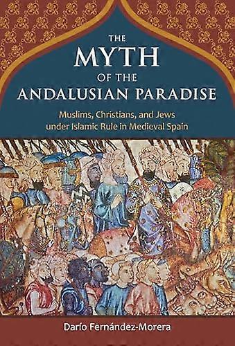The Myth of the Andalusian Paradise: Muslims Christians and Jews under Islamic Rule in Medieval Spain