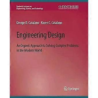 Engineering Design An Organic Approach To Solving Complex Problems In The Modern - George D. Catalano