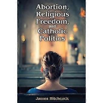 Abortion Religious Freedom and Catholic Politics