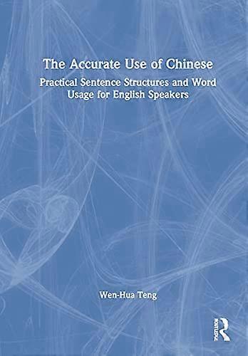 The Accurate Use of Chinese: Practical Sentence Structures and Word Usage for English Speakers