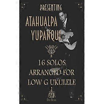 Presenting Atahualpa Yupanqui 16 Solos For Low G Ukulele