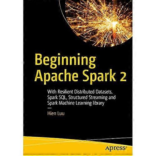 Begin Apache Spark 2: Met veerkrachtig gedistribueerd Datasets, vonk Sql, gestructureerde Streaming en Spark Machine leren bibliotheek