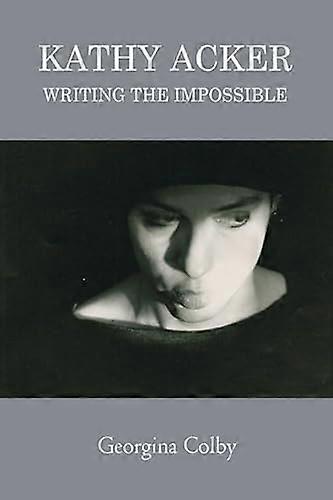 Kathy Acker Writing the Impossible