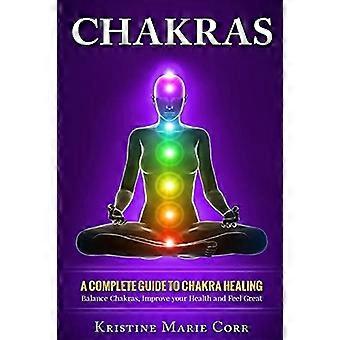 Chakrat: Täydellinen opas chakrojen parantamiseen: Tasapainota chakroja, paranna terveyttäsi ja tunne olosi hyväksi (Chakrojen linjaus - Chakrahoito - Chakra Balancin