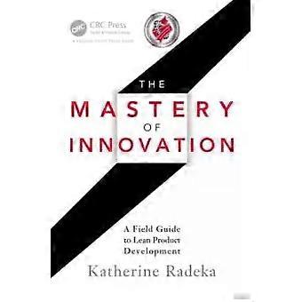 The Mastery Of Innovation A Field Guide To Lean Product Development - Katherine Radeka