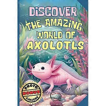 Discover the amazing world of axolotls - axolotl fact book for kids a fun and educational journey - discover origins, habits, diet, ideal habitat, and