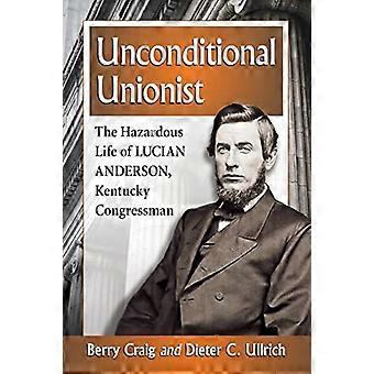 Unconditional Unionist The Hazardous Life of Lucian Anderson Kentucky Congressman