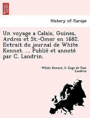Un voyage a Calais Guines Ardres et StOmer en 1682 Extrait du journal de White Kennet  Publie et annote par C Landrin