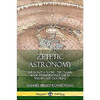 Zetetische Astronomie: Die Erde ist kein Globus - Das klassische Buch, das die Theorie und Lehre der flachen Erde untersucht