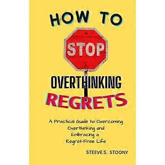 How to Stop Overthinking Regrets A Practical Guide to Overcoming Overthinking and Embracing a Regret-Free Life