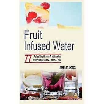 Acqua infusa alla frutta: 77 ricette rinfrescanti di acqua per infusione di frutta vitaminica per un te più sano