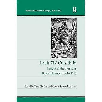Lodewijk XIV van buiten naar binnen: afbeeldingen van de Zonnekoning voorbij Frankrijk, 1661-1715 (Politiek en cultuur in Europa, 1650-1750)