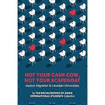 Not Your Cash Cow Not Your Scapegoat Student Migration and Canadian Universities