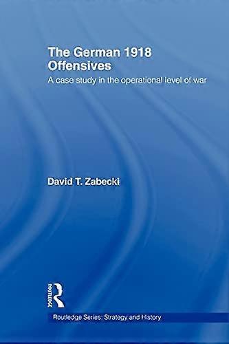 The German 1918 Offensives: A Case Study in The Operational Level of War