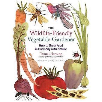 The Wildlife Friendly Vegetable Gardener How to Grow Food in Harmony with Nature