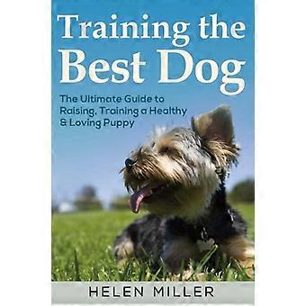 Het trainen van de beste hond: de ultieme gids voor het opvoeden, trainen van een gezonde en geliefde hond