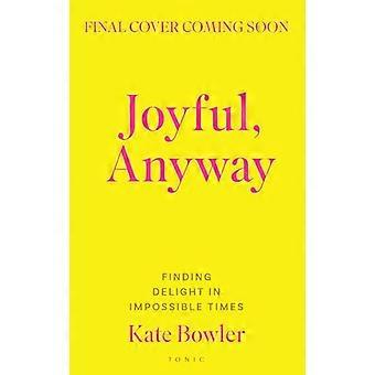 Joyful Anyway Finding Delight in Impossible Times