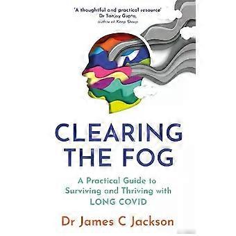 Clearing The Fog A Practical Guide To Surviving And Thriving With Long Covid - James C. Jackson
