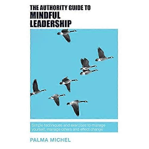 The Authority Guide to Mindful Leadership: Simple techniques and exercises to manage yourself, manage others and effect change (The Authority Guides)
