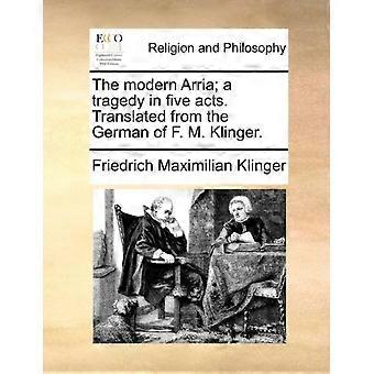 The Modern Arria A Tragedy In Five Acts. Translated From The German Of F. M. Kli - Friedrich Maximilian Klinger - Paperback - en Book