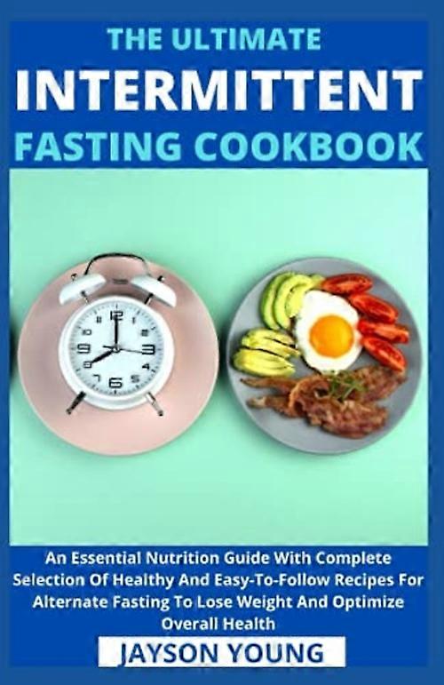 The Ultimate Intermittent Fasting Cookbook: An Essential Nutrition Guide With Complete Selection Of Healthy And Easy-To-Follow Recipes For Alternate F